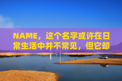 NAME,这个名字或许在日常生活中并不常见,但它却在某些领域里扮演着重要的角色。今天,让我们一起来探索这个名字背后的故事和意义 NAME,这个名字或许在日常生活中并不常见,但它却在某些领域里扮演着重要的角色。今天,让我们一起来探索这个名字背后的故事和意义